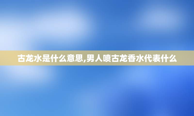 古龙水是什么意思,男人喷古龙香水代表什么