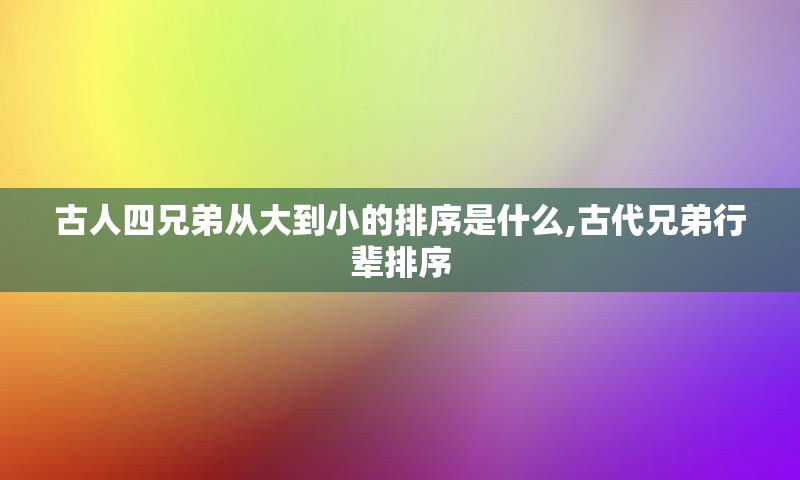 古人四兄弟从大到小的排序是什么,古代兄弟行辈排序