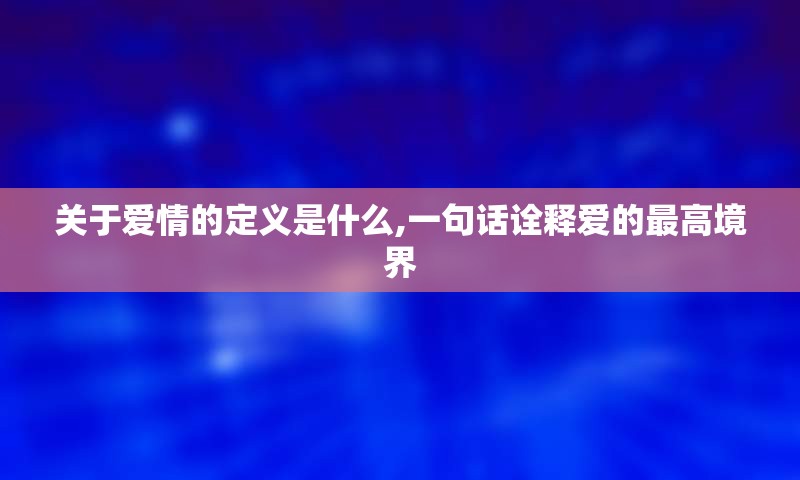 关于爱情的定义是什么,一句话诠释爱的最高境界