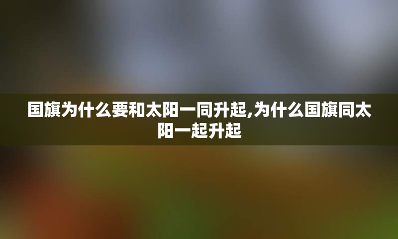 国旗为什么要和太阳一同升起,为什么国旗同太阳一起升起