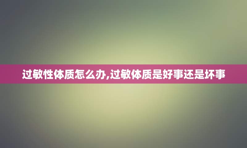 过敏性体质怎么办,过敏体质是好事还是坏事