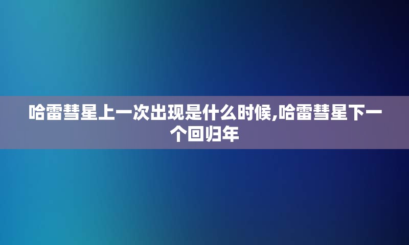 哈雷彗星上一次出现是什么时候,哈雷彗星下一个回归年