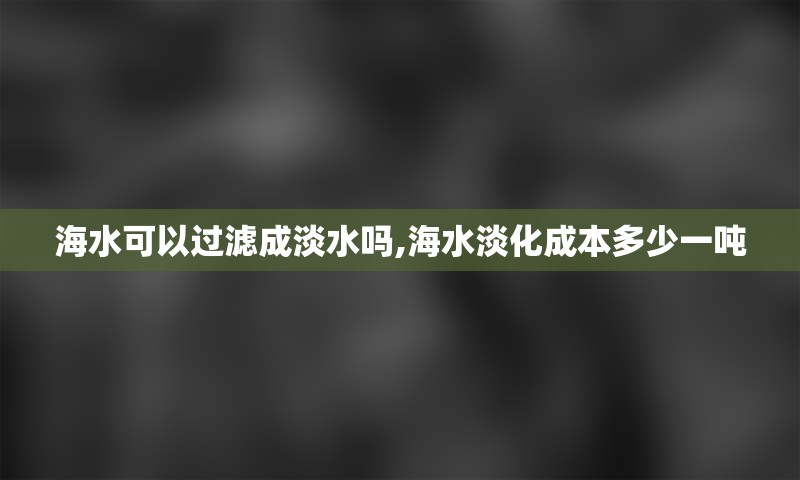 海水可以过滤成淡水吗,海水淡化成本多少一吨