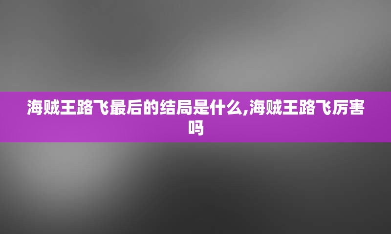 海贼王路飞最后的结局是什么,海贼王路飞厉害吗