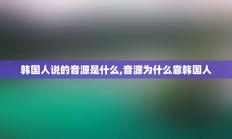 韩国人说的音源是什么,音源为什么靠韩国人