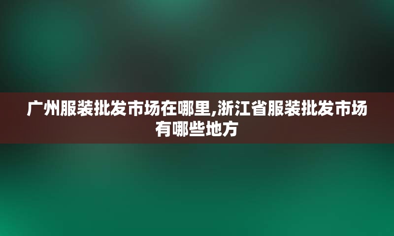 广州服装批发市场在哪里,浙江省服装批发市场有哪些地方