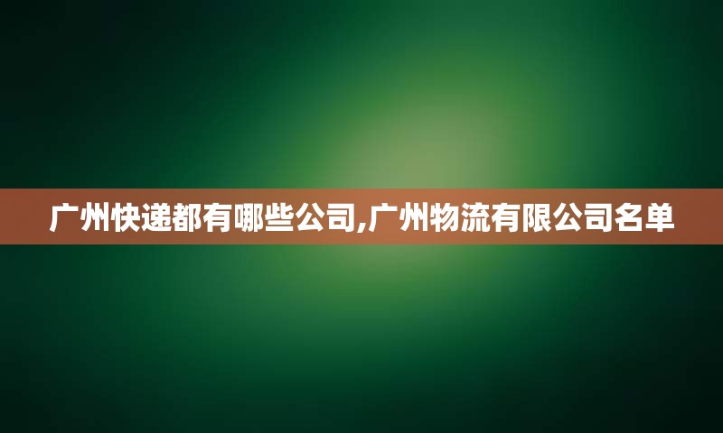 广州快递都有哪些公司,广州物流有限公司名单