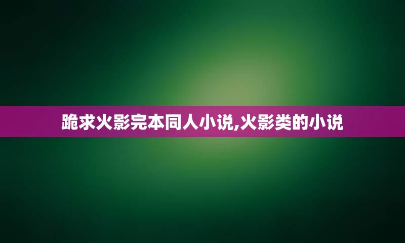 跪求火影完本同人小说,火影类的小说