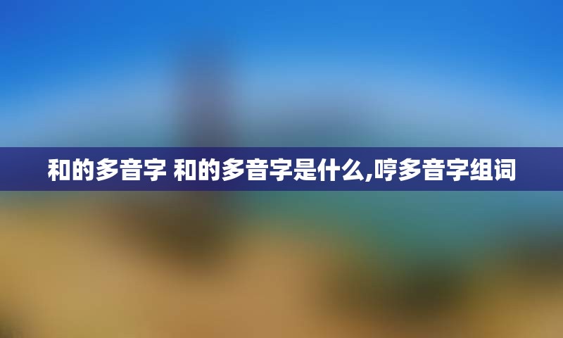 和的多音字 和的多音字是什么,哼多音字组词