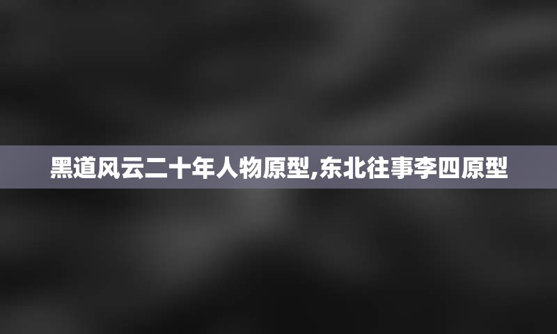 黑道风云二十年人物原型,东北往事李四原型