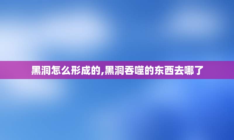 黑洞怎么形成的,黑洞吞噬的东西去哪了