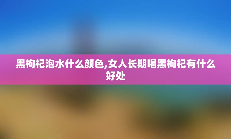 黑枸杞泡水什么颜色,女人长期喝黑枸杞有什么好处