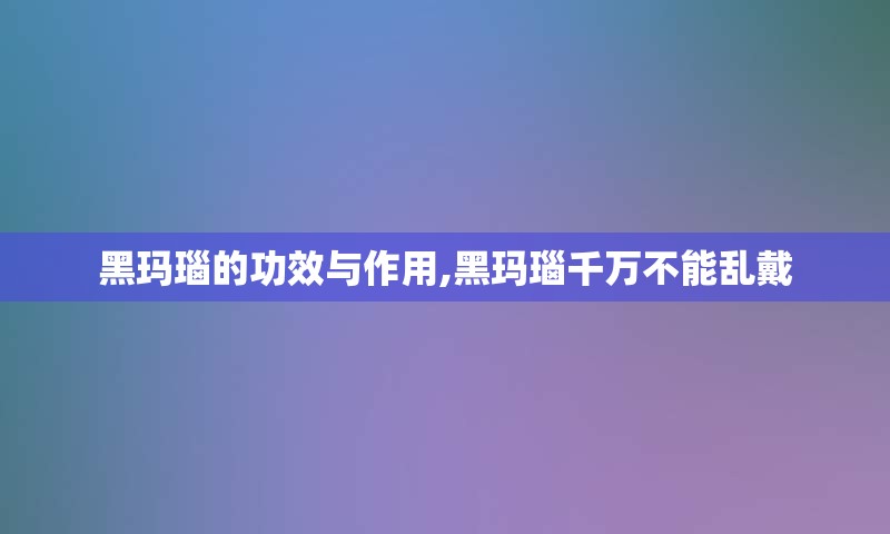 黑玛瑙的功效与作用,黑玛瑙千万不能乱戴