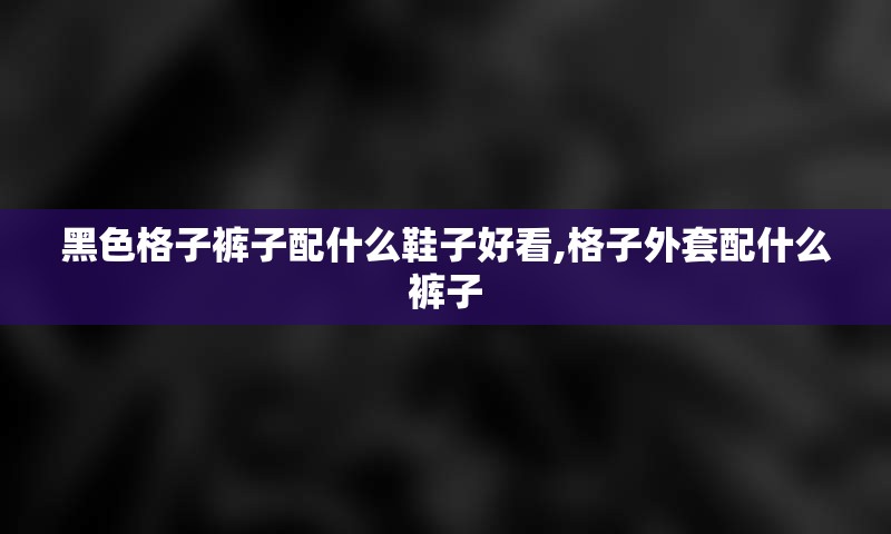 黑色格子裤子配什么鞋子好看,格子外套配什么裤子