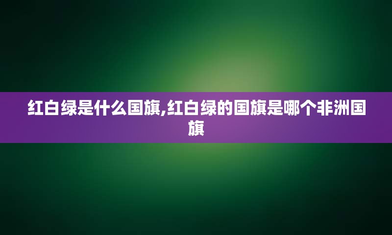 红白绿是什么国旗,红白绿的国旗是哪个非洲国旗