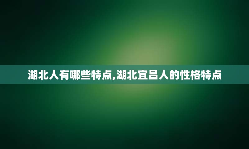 湖北人有哪些特点,湖北宜昌人的性格特点