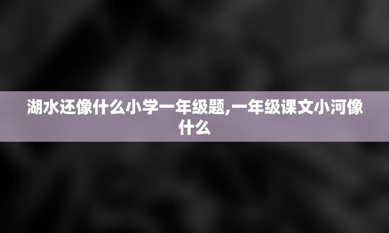 湖水还像什么小学一年级题,一年级课文小河像什么