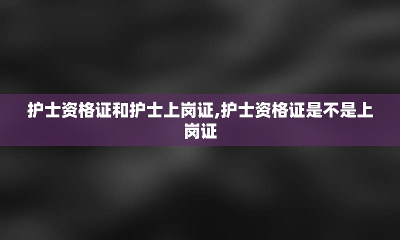 护士资格证和护士上岗证,护士资格证是不是上岗证