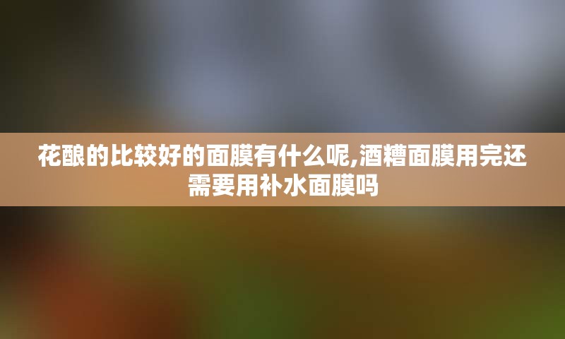 花酿的比较好的面膜有什么呢,酒糟面膜用完还需要用补水面膜吗