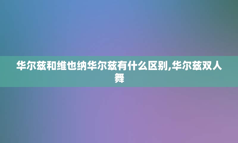 华尔兹和维也纳华尔兹有什么区别,华尔兹双人舞