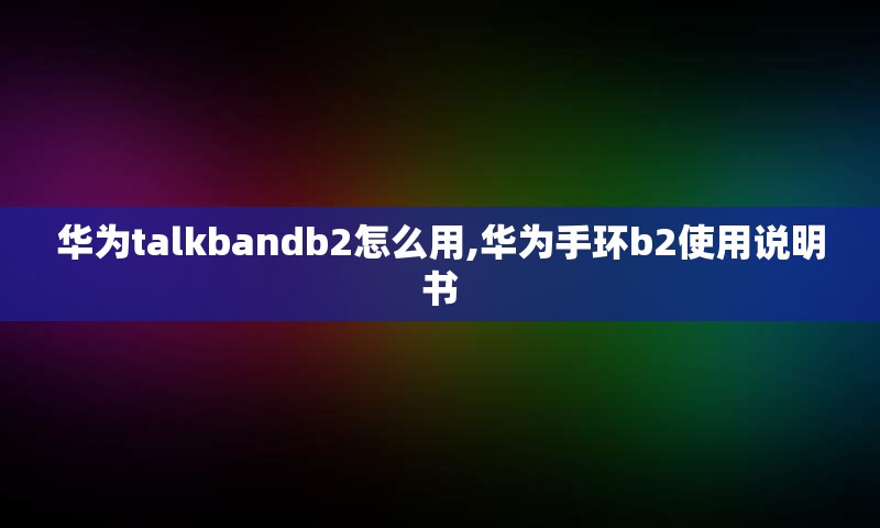 华为talkbandb2怎么用,华为手环b2使用说明书