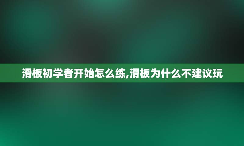 滑板初学者开始怎么练,滑板为什么不建议玩