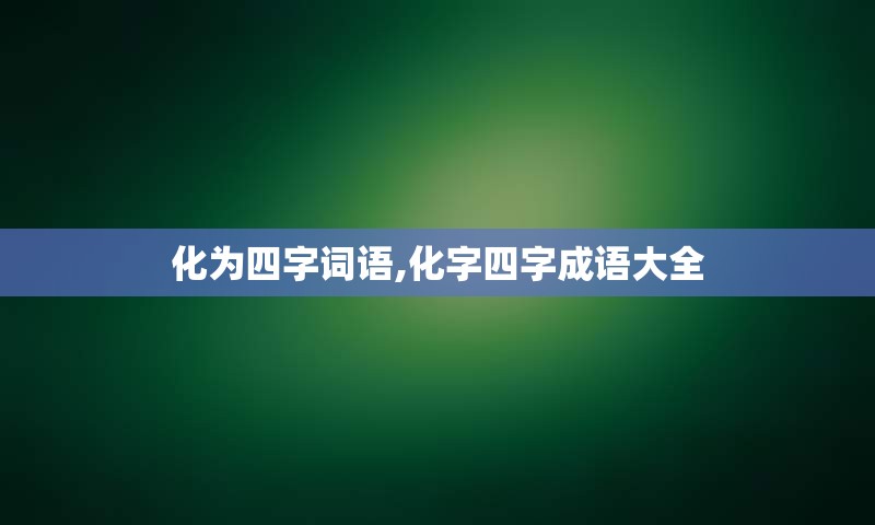 化为四字词语,化字四字成语大全