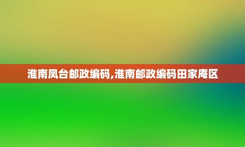 淮南凤台邮政编码,淮南邮政编码田家庵区