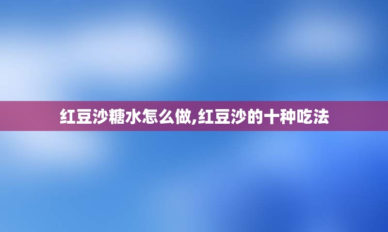 红豆沙糖水怎么做,红豆沙的十种吃法