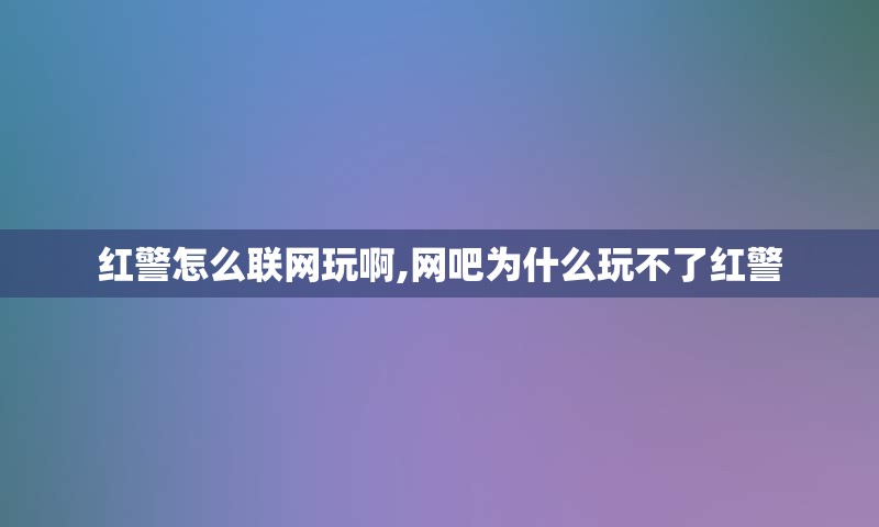 红警怎么联网玩啊,网吧为什么玩不了红警