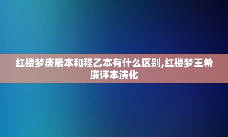 红楼梦庚辰本和程乙本有什么区别,红楼梦王希廉评本演化