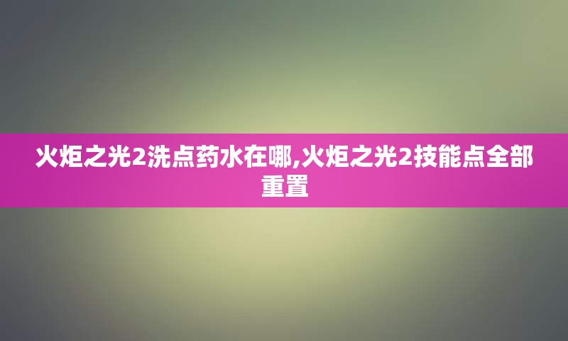 火炬之光2洗点药水在哪,火炬之光2技能点全部重置