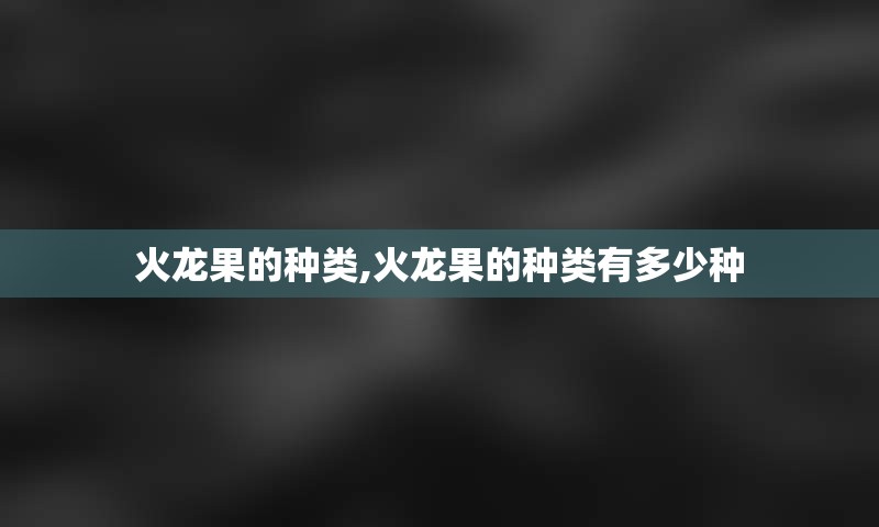 火龙果的种类,火龙果的种类有多少种