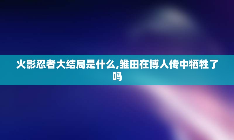 火影忍者大结局是什么,雏田在博人传中牺牲了吗