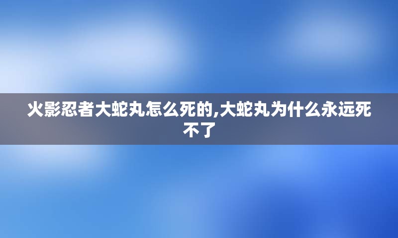 火影忍者大蛇丸怎么死的,大蛇丸为什么永远死不了