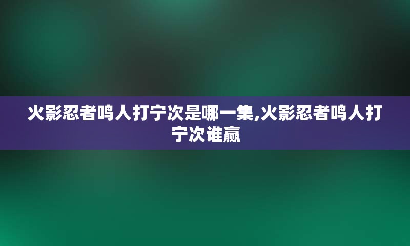 火影忍者鸣人打宁次是哪一集,火影忍者鸣人打宁次谁赢