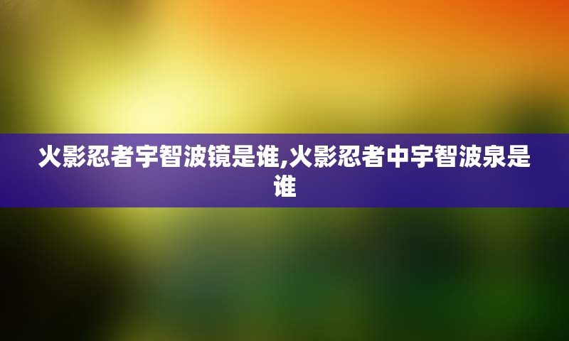 火影忍者宇智波镜是谁,火影忍者中宇智波泉是谁