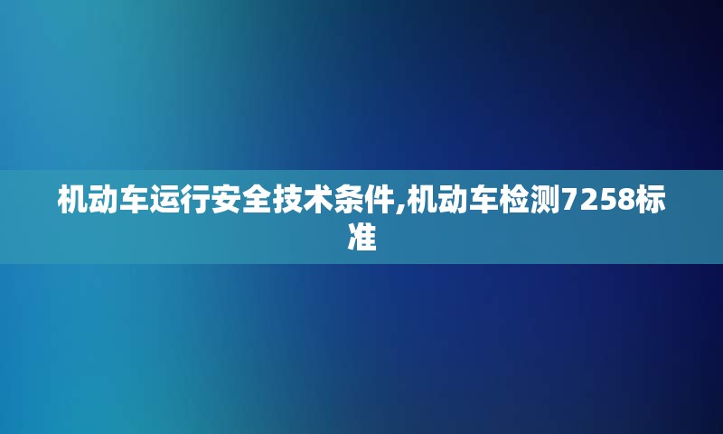 机动车运行安全技术条件,机动车检测7258标准