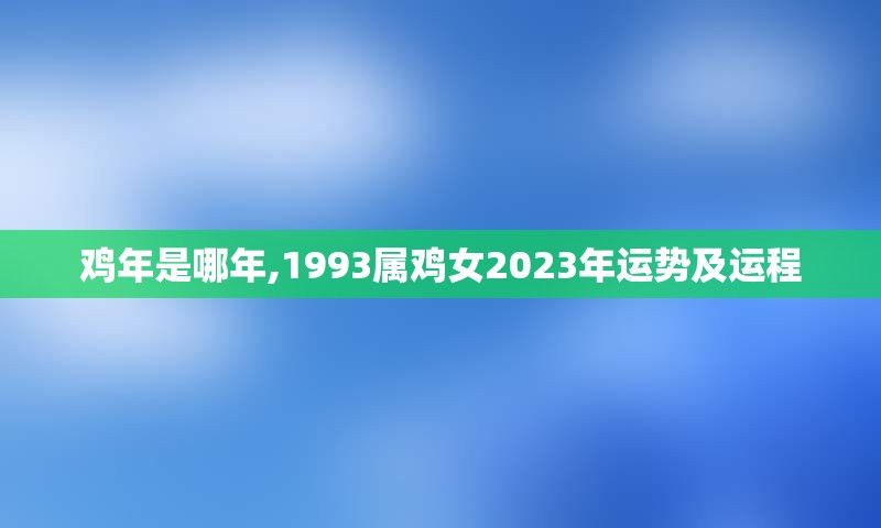 鸡年是哪年,1993属鸡女2023年运势及运程