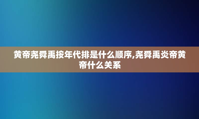 黄帝尧舜禹按年代排是什么顺序,尧舜禹炎帝黄帝什么关系