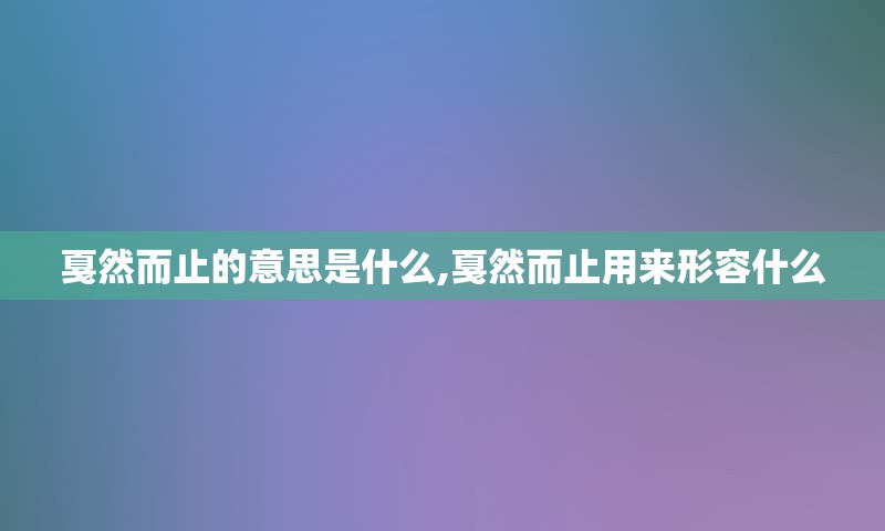 戛然而止的意思是什么,戛然而止用来形容什么