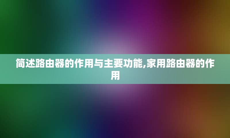 简述路由器的作用与主要功能,家用路由器的作用