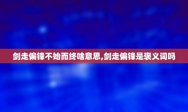 剑走偏锋不始而终啥意思,剑走偏锋是褒义词吗