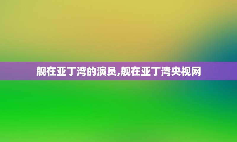 舰在亚丁湾的演员,舰在亚丁湾央视网