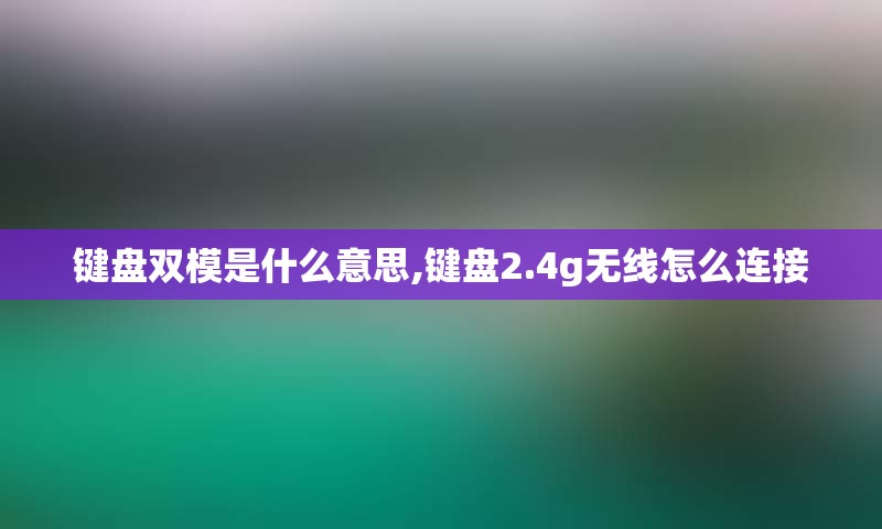 键盘双模是什么意思,键盘2.4g无线怎么连接