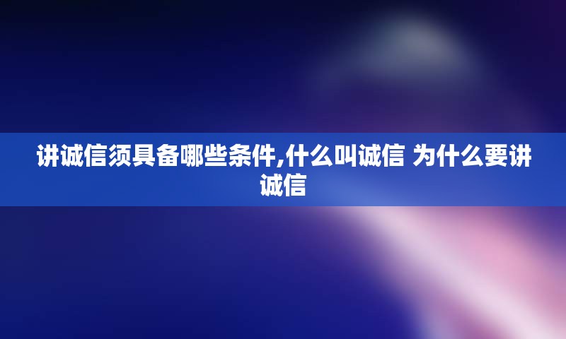 讲诚信须具备哪些条件,什么叫诚信 为什么要讲诚信