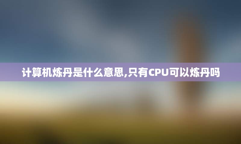 计算机炼丹是什么意思,只有CPU可以炼丹吗