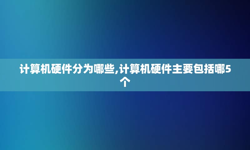 计算机硬件分为哪些,计算机硬件主要包括哪5个