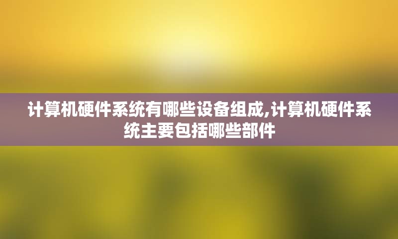 计算机硬件系统有哪些设备组成,计算机硬件系统主要包括哪些部件