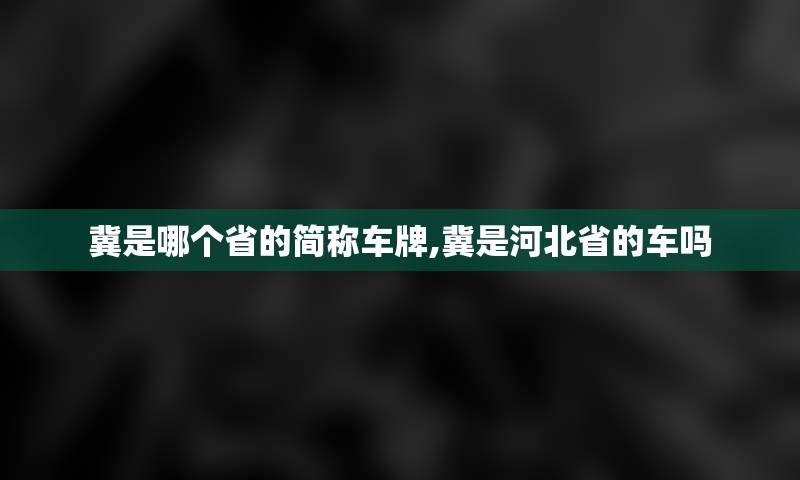 冀是哪个省的简称车牌,冀是河北省的车吗